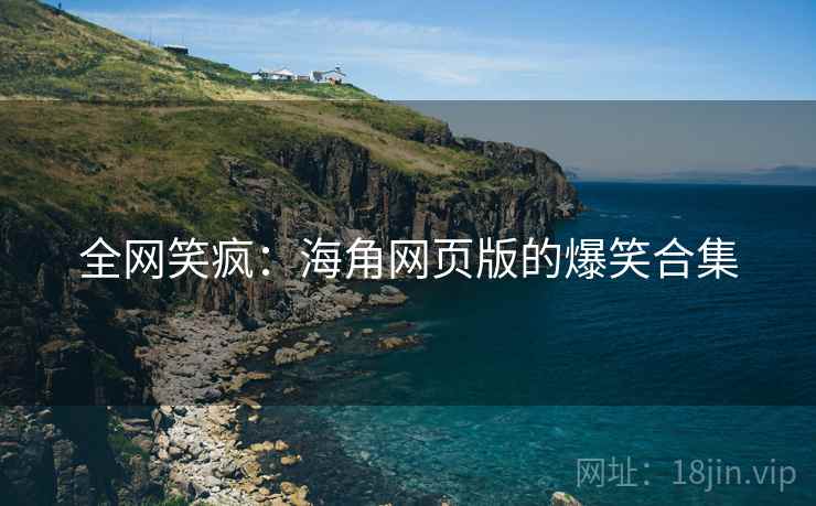 全网笑疯:海角网页版的爆笑合集 全网笑疯:海角网页版的爆笑合集