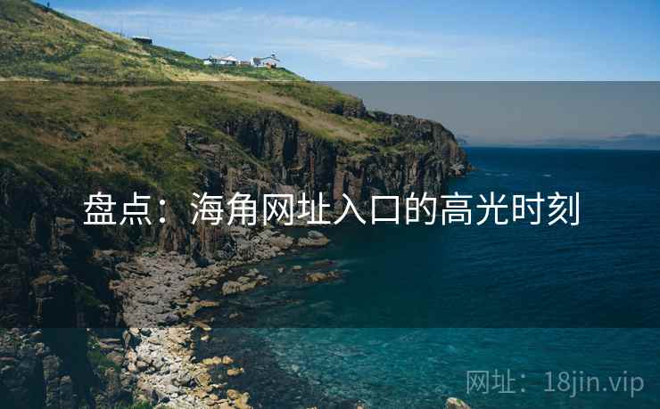 盘点:海角网址入口的高光时刻 盘点:海角网址入口的高光时刻