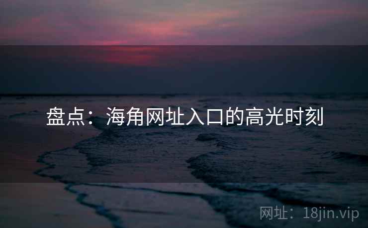 盘点:海角网址入口的高光时刻 盘点:海角网址入口的高光时刻