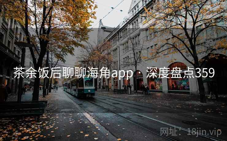 茶余饭后聊聊海角app · 深度盘点359 茶余饭后聊聊海角app · 深度盘点359