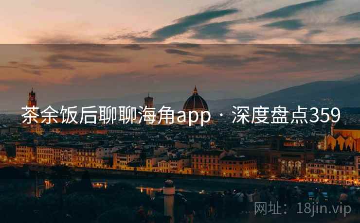 茶余饭后聊聊海角app · 深度盘点359 茶余饭后聊聊海角app · 深度盘点359
