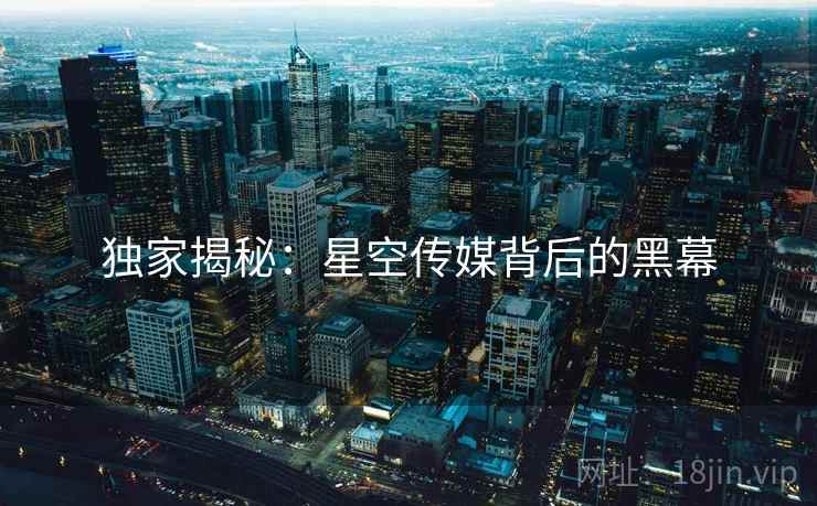 独家揭秘:星空传媒背后的黑幕 独家揭秘:星空传媒背后的黑幕