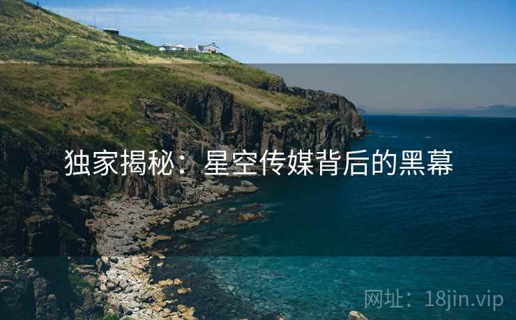 独家揭秘:星空传媒背后的黑幕 独家揭秘:星空传媒背后的黑幕