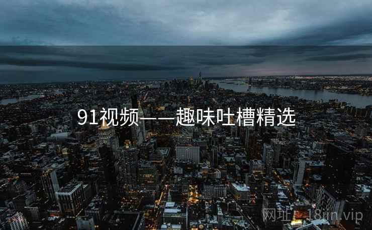 91视频——趣味吐槽精选 91视频——趣味吐槽精选