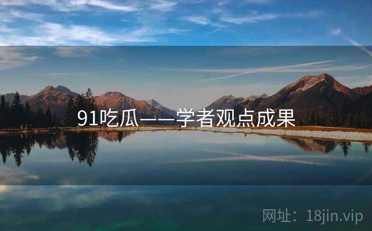 91吃瓜——学者观点成果 91吃瓜——学者观点成果