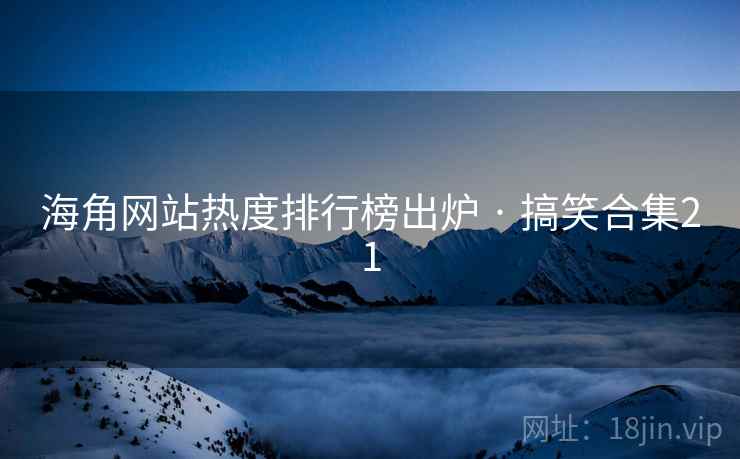 海角网站热度排行榜出炉 · 搞笑合集21 海角网站热度排行榜出炉 · 搞笑合集21