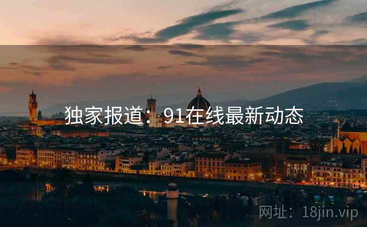 独家报道:91在线最新动态 独家报道:91在线最新动态