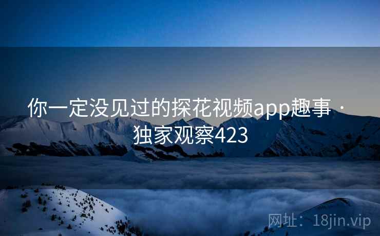 你一定没见过的探花视频app趣事 · 独家观察423 你一定没见过的探花视频app趣事 · 独家观察423