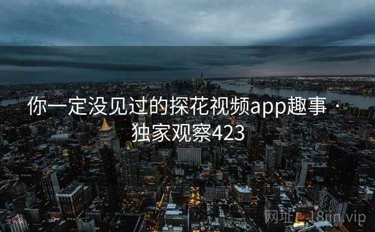 你一定没见过的探花视频app趣事 · 独家观察423 你一定没见过的探花视频app趣事 · 独家观察423