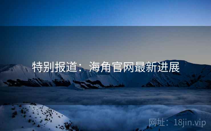 特别报道:海角官网最新进展 特别报道:海角官网最新进展