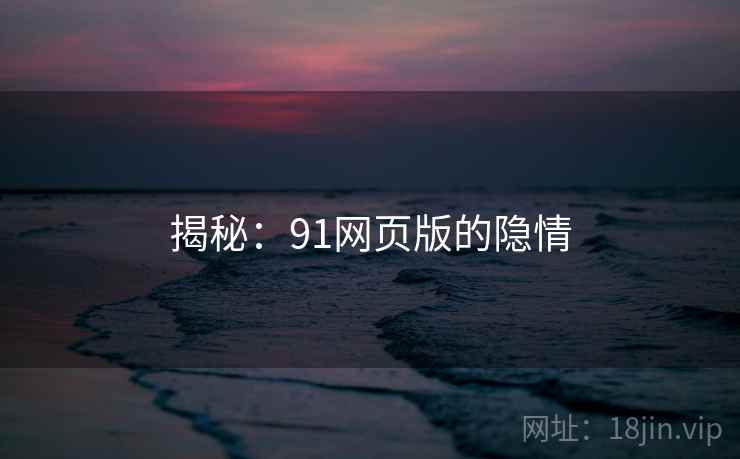揭秘:91网页版的隐情 揭秘:91网页版的隐情