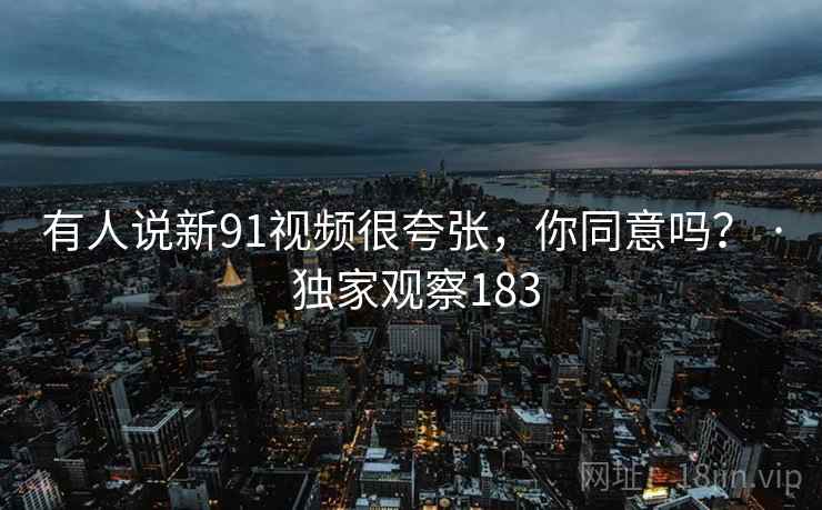 有人说新91视频很夸张,你同意吗? · 独家观察183 有人说新91视频很夸张,你同意吗? · 独家观察183