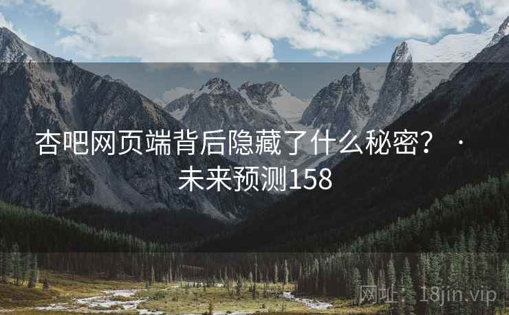 杏吧网页端背后隐藏了什么秘密? · 未来预测158 杏吧网页端背后隐藏了什么秘密? · 未来预测158