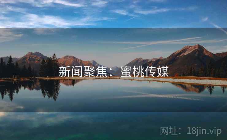 新闻聚焦:蜜桃传媒 新闻聚焦:蜜桃传媒