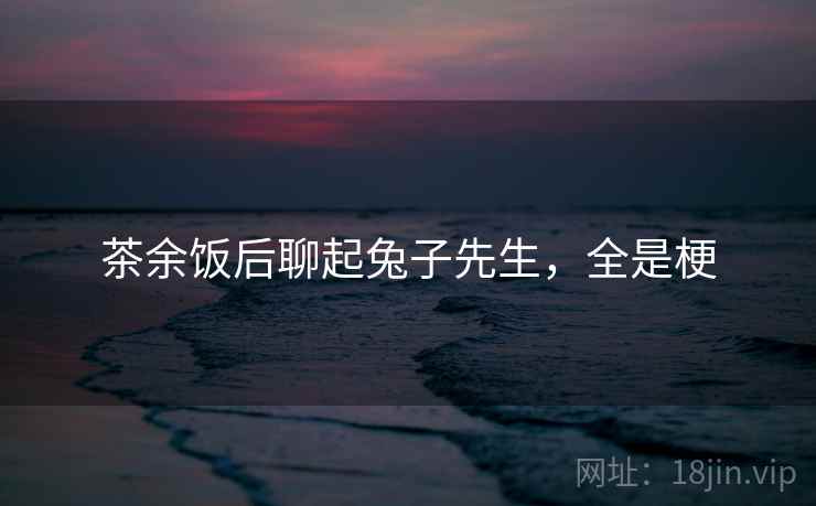 茶余饭后聊起兔子先生,全是梗 茶余饭后聊起兔子先生,全是梗