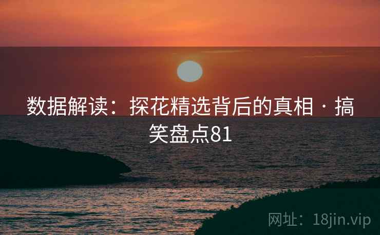 数据解读:探花精选背后的真相 · 搞笑盘点81 数据解读:探花精选背后的真相 · 搞笑盘点81