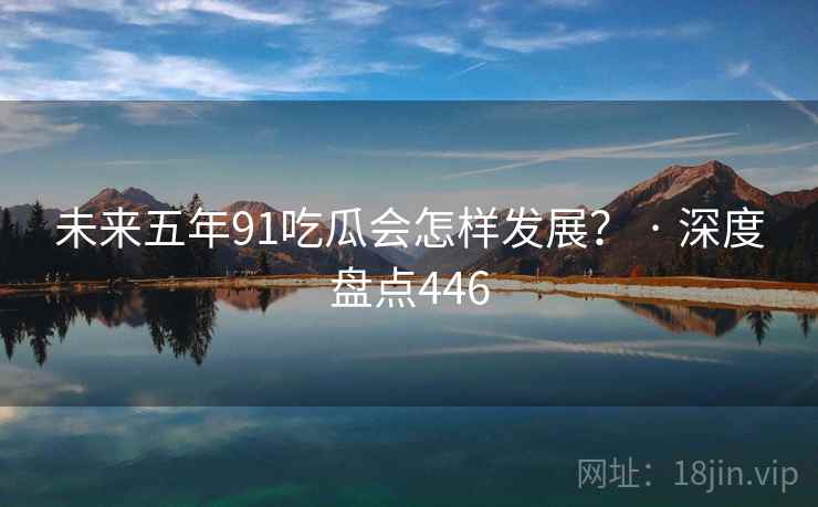 未来五年91吃瓜会怎样发展? · 深度盘点446 未来五年91吃瓜会怎样发展? · 深度盘点446