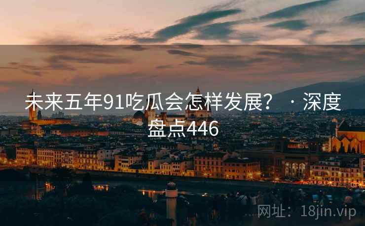 未来五年91吃瓜会怎样发展? · 深度盘点446 未来五年91吃瓜会怎样发展? · 深度盘点446