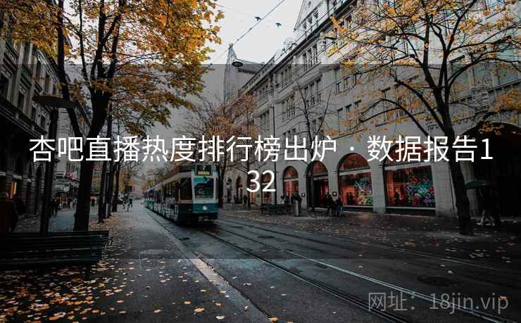 杏吧直播热度排行榜出炉 · 数据报告132 杏吧直播热度排行榜出炉 · 数据报告132