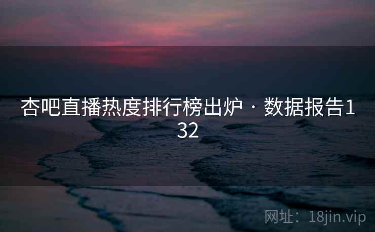 杏吧直播热度排行榜出炉 · 数据报告132 杏吧直播热度排行榜出炉 · 数据报告132