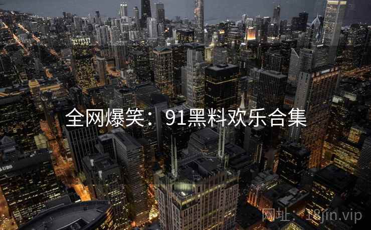 全网爆笑:91黑料欢乐合集 全网爆笑:91黑料欢乐合集
