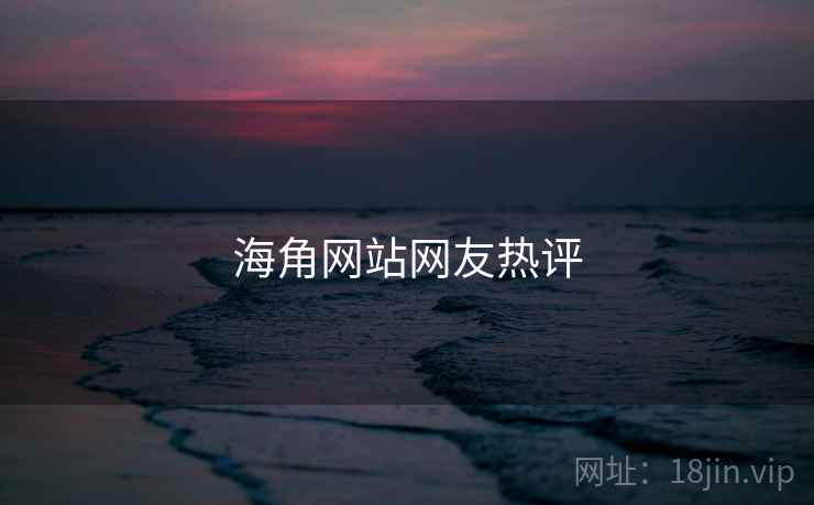 海角网站网友热评 海角网站网友热评