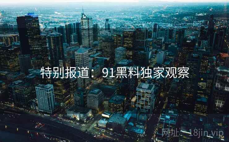特别报道:91黑料独家观察 特别报道:91黑料独家观察