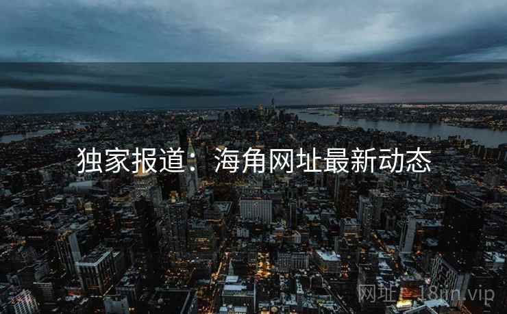 独家报道:海角网址最新动态 独家报道:海角网址最新动态