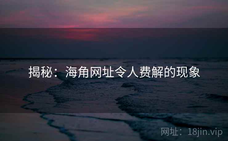 揭秘:海角网址令人费解的现象 揭秘:海角网址令人费解的现象