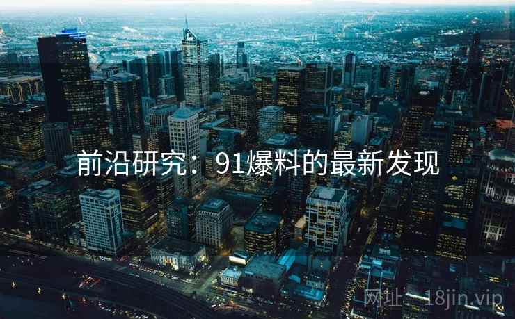 前沿研究:91爆料的最新发现 前沿研究:91爆料的最新发现