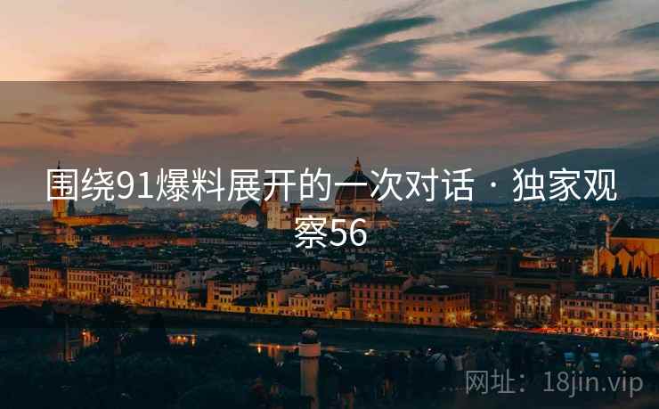 围绕91爆料展开的一次对话 · 独家观察56 围绕91爆料展开的一次对话 · 独家观察56