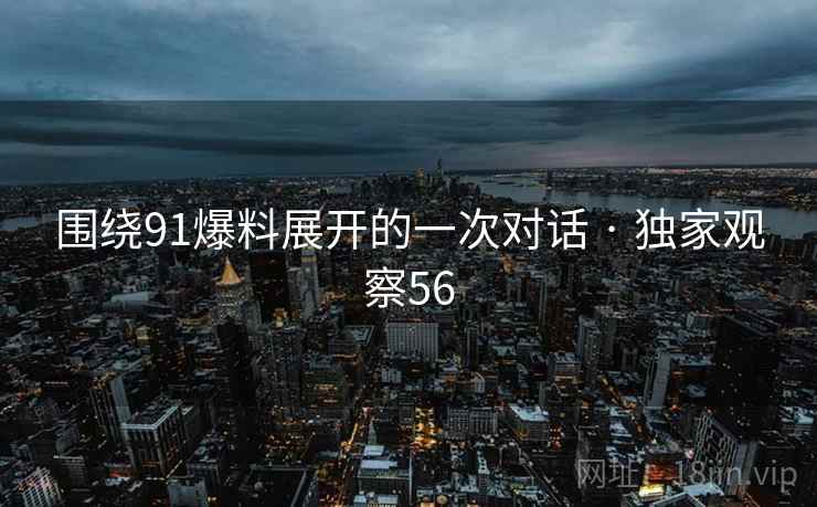 围绕91爆料展开的一次对话 · 独家观察56 围绕91爆料展开的一次对话 · 独家观察56