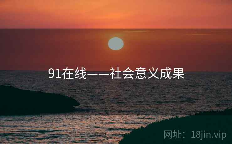 91在线——社会意义成果 91在线——社会意义成果