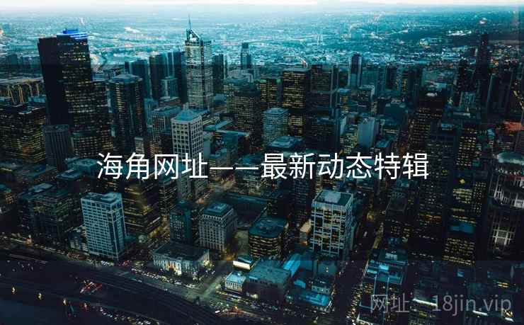 海角网址——最新动态特辑 海角网址——最新动态特辑