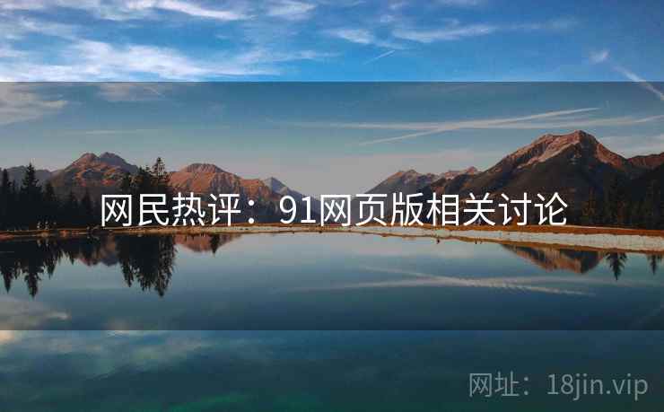 网民热评:91网页版相关讨论 网民热评:91网页版相关讨论