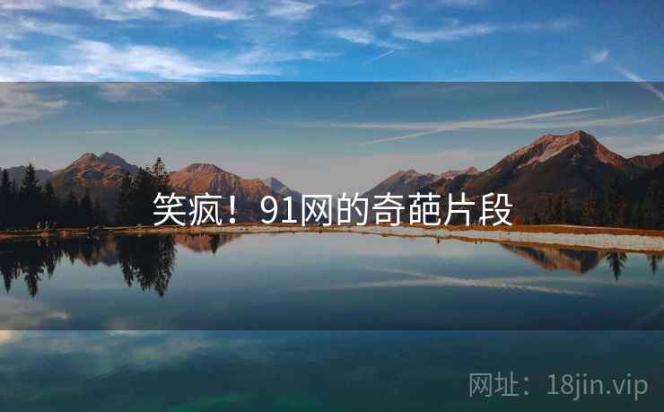 笑疯!91网的奇葩片段 笑疯!91网的奇葩片段