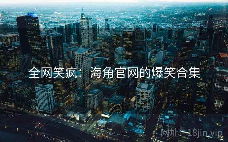 全网笑疯:海角官网的爆笑合集 全网笑疯:海角官网的爆笑合集
