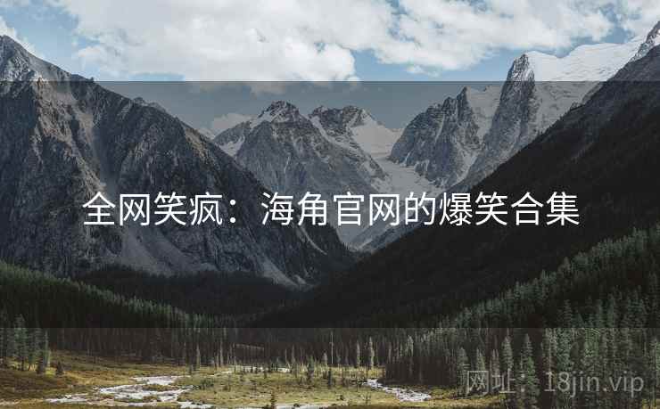 全网笑疯:海角官网的爆笑合集 全网笑疯:海角官网的爆笑合集