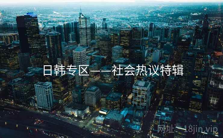 日韩专区——社会热议特辑 日韩专区——社会热议特辑