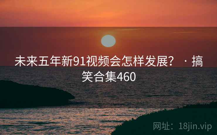 未来五年新91视频会怎样发展? · 搞笑合集460 未来五年新91视频会怎样发展? · 搞笑合集460