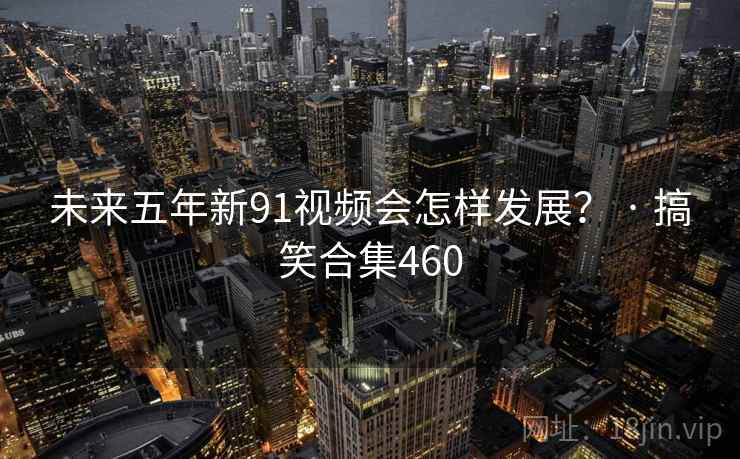 未来五年新91视频会怎样发展? · 搞笑合集460 未来五年新91视频会怎样发展? · 搞笑合集460