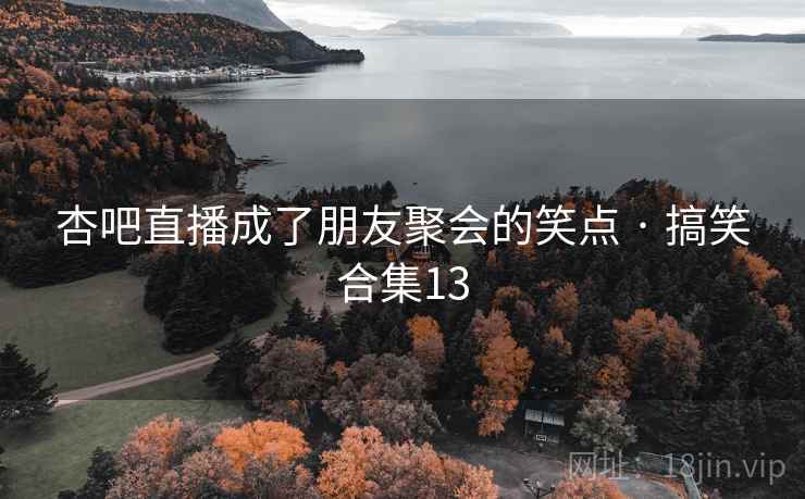 杏吧直播成了朋友聚会的笑点 · 搞笑合集13 杏吧直播成了朋友聚会的笑点 · 搞笑合集13