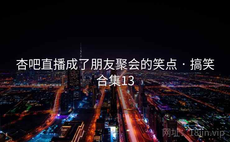 杏吧直播成了朋友聚会的笑点 · 搞笑合集13 杏吧直播成了朋友聚会的笑点 · 搞笑合集13