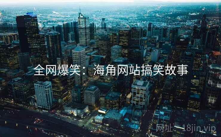 全网爆笑:海角网站搞笑故事 全网爆笑:海角网站搞笑故事