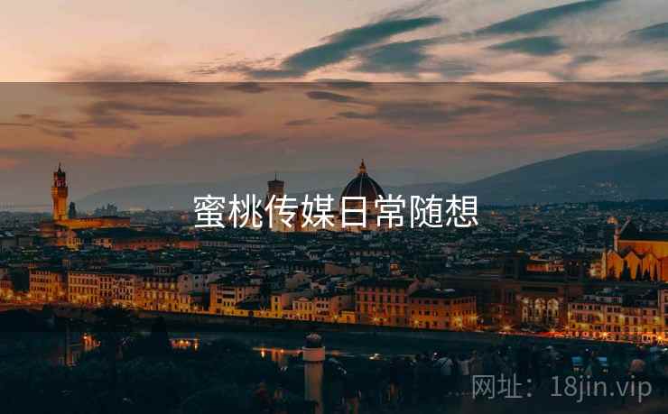 蜜桃传媒日常随想 蜜桃传媒日常随想