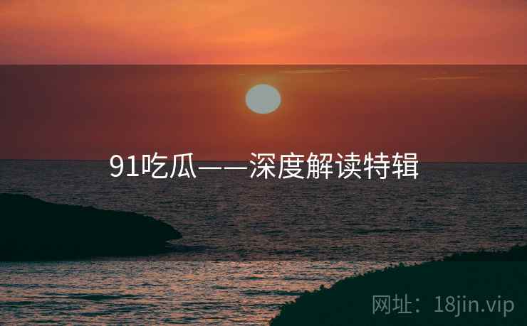 91吃瓜——深度解读特辑 91吃瓜——深度解读特辑