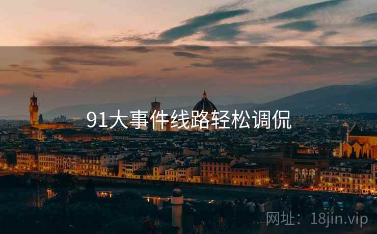 91大事件线路轻松调侃 91大事件线路轻松调侃