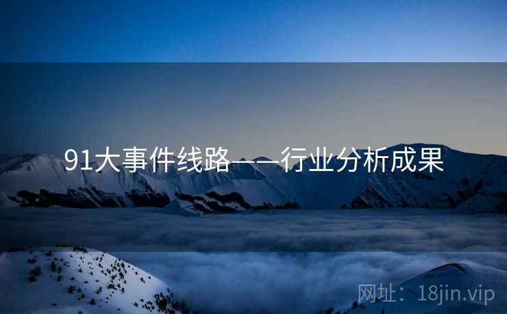 91大事件线路——行业分析成果 91大事件线路——行业分析成果