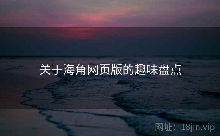 关于海角网页版的趣味盘点 关于海角网页版的趣味盘点