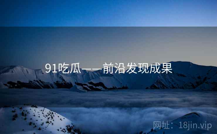 91吃瓜——前沿发现成果 91吃瓜——前沿发现成果